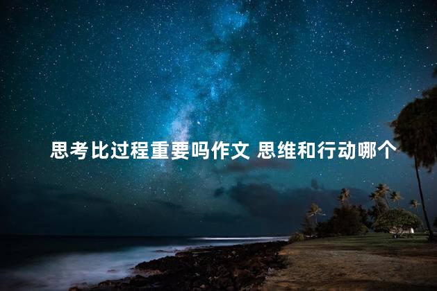 思考比过程重要吗作文 思维和行动哪个更重要作文